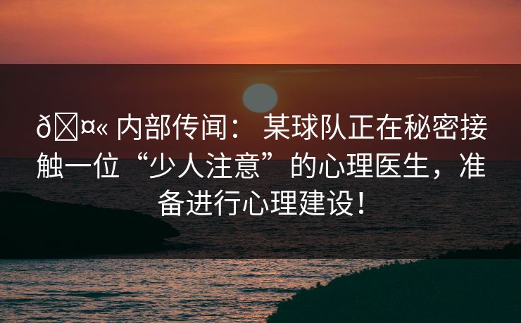 🤫 内部传闻: 某球队正在秘密接触一位“少人注意”的心理医生,准备进行心理建设! 🤫 内部传闻: 某球队正在秘密接触一位“少人注意”的心理医生,准备进行心理建设!