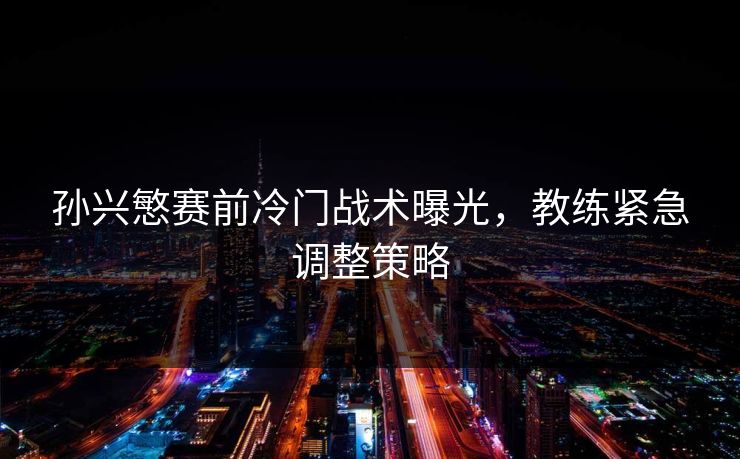 孙兴慜赛前冷门战术曝光,教练紧急调整策略 孙兴慜赛前冷门战术曝光,教练紧急调整策略