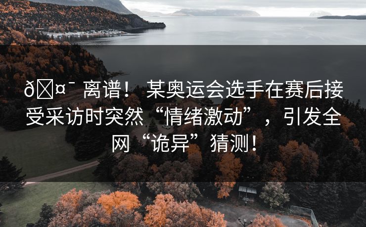 🤯 离谱！ 某奥运会选手在赛后接受采访时突然“情绪激动”，引发全网“诡异”猜测！