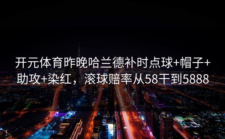 开元体育昨晚哈兰德补时点球+帽子+助攻+染红，滚球赔率从58干到5888