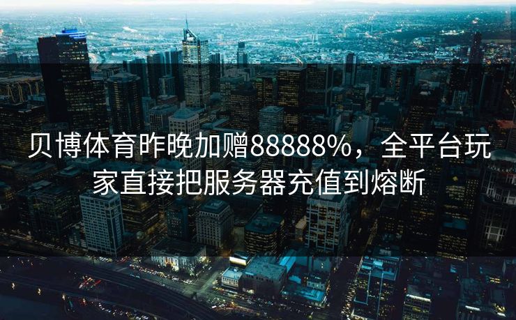 贝博体育昨晚加赠88888%,全平台玩家直接把服务器充值到熔断 贝博体育昨晚加赠88888%,全平台玩家直接把服务器充值到熔断