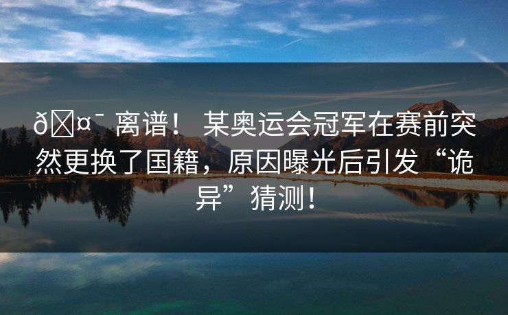 🤯 离谱! 某奥运会冠军在赛前突然更换了国籍,原因曝光后引发“诡异”猜测! 🤯 离谱! 某奥运会冠军在赛前突然更换了国籍,原因曝光后引发“诡异”猜测!