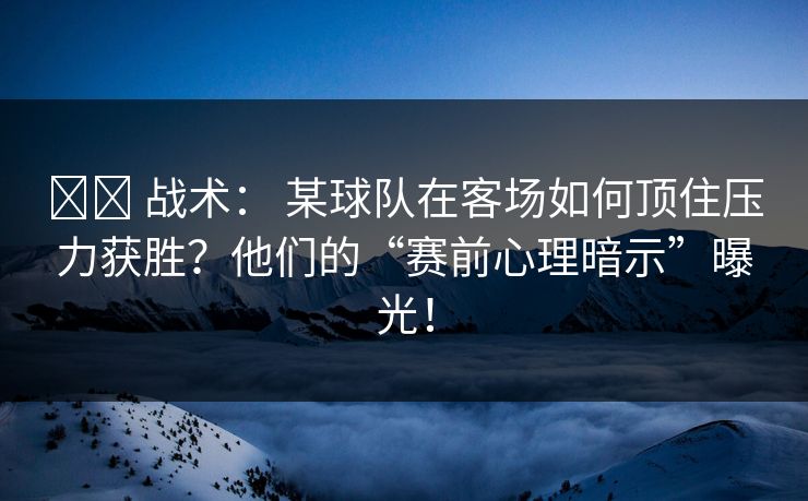 ⚔️ 战术： 某球队在客场如何顶住压力获胜？他们的“赛前心理暗示”曝光！