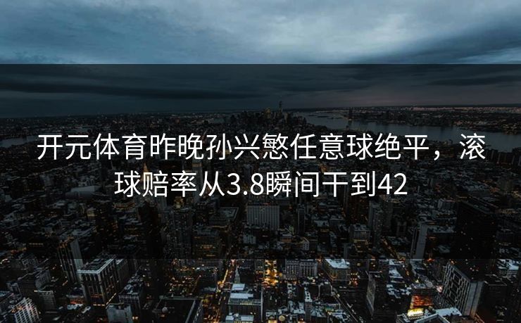 开元体育昨晚孙兴慜任意球绝平，滚球赔率从3.8瞬间干到42